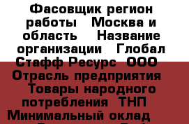 Фасовщик(регион работы - Москва и область) › Название организации ­ Глобал Стафф Ресурс, ООО › Отрасль предприятия ­ Товары народного потребления (ТНП) › Минимальный оклад ­ 25 000 - Все города Работа » Вакансии   . Адыгея респ.,Адыгейск г.